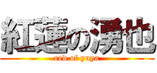 紅蓮の湧也 (red of yuya)