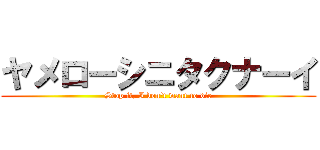 ヤメローシニタクナーイ (Stop it, I don't want to die)