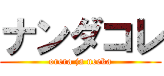 ナンダコレ (orera ja neeka)