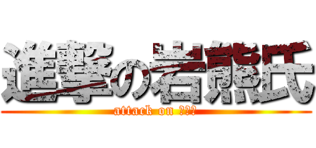 進撃の岩熊氏 (attack on 岩熊氏)