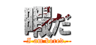 暇だ (I am bored.)