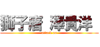 獅子唐 澤貴洋  (attack on)