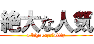 絶大な人気 (a big populality)