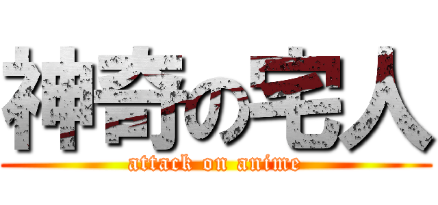 神奇の宅人 (attack on anime)