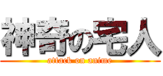 神奇の宅人 (attack on anime)