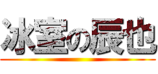 冰室の辰也 ()