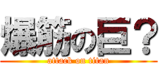 爆筋の巨？ (attack on titan)