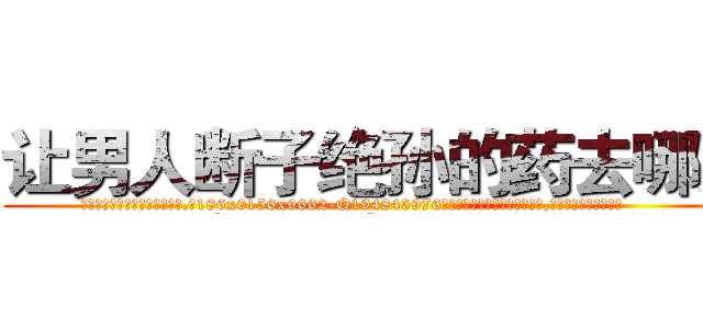 让男人断子绝孙的药去哪买 (让男人断子绝孙的药去哪买【电.话186x0156x9662-Q194843976林氏药业】我们做的是长期生意,靠的是老客户长期支持
参考消息网2月20日报道 韩媒称，“剩女多、离婚率高的城市，房价一定会上涨。”这是中国经济学家金岩石2016年12月参加在上海举行的房地产相关论坛时说的话。
)