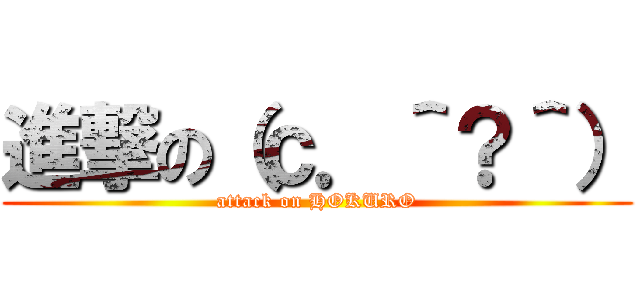 進撃の（ｃ．＾？＾） (attack on HOKURO)