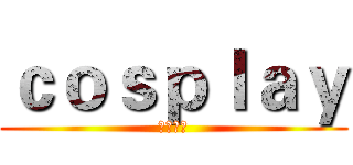 ｃｏｓｐｌａｙ (コスプレ)