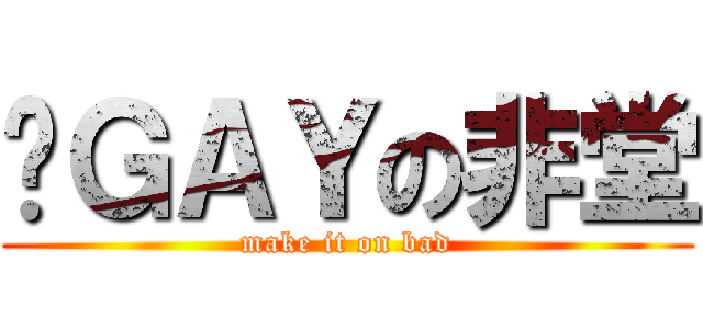 搞ＧＡＹの非堂 (make it on bad)