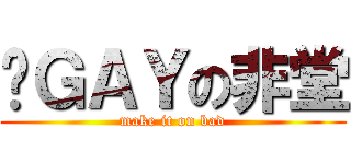 搞ＧＡＹの非堂 (make it on bad)