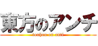 東方のアンチ (touhou on anti)