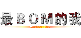 最 Ｂ Ｏ Ｍ 的 我 (attack on titan)