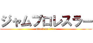 ジャムプロレスラー (attack on titan)