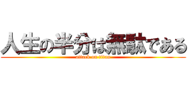 人生の半分は無駄である (attack on titan)