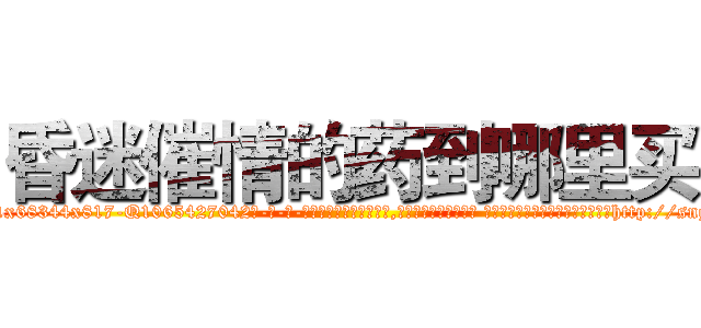 昏迷催情的药到哪里买 (昏迷催情的药到哪里买【电-话151x68344x817-Q1065427042元-吉-药-业】我们做的是长期生意,靠的是老客户长期支持 昏迷催情的药到哪里买在发表了一篇http://sngk.net/1107J2

参考消息网我们做的是长期生意,靠的是老客户长期支持也许我们早该意识到，就连鲍勃·霍斯金斯（金球奖戏剧类电影男主角 
)