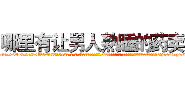 哪里有让男人熟睡的药卖 (哪里有让男人熟睡的药卖【电-话151x68344x817-Q1065427042元-吉-药-业】我们做的是长期生意,靠的是老客户长期支持 哪里有让男人熟睡的药卖在发表了一篇http://sngk.net/LPnTNi

参考消息网我们做的是长期生意,靠的是老客户长期支持也许我们早该意识到，就连鲍勃·霍斯金斯（金球奖戏剧类电影男主角 
)