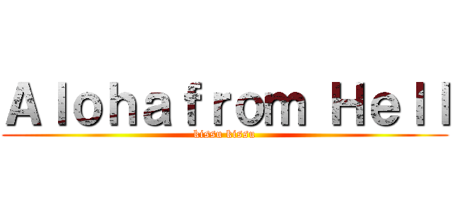 Ａｌｏｈａｆｒｏｍ Ｈｅｌｌ (kissu kissu)