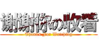 谢谢你の收看 (Thanks For Watching)