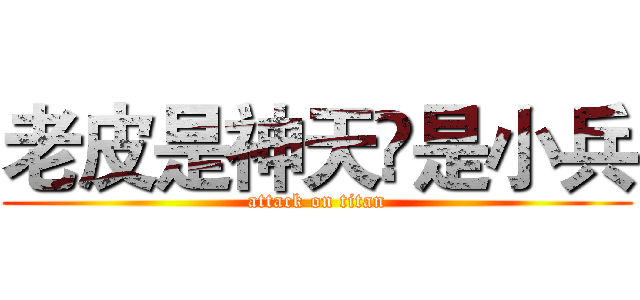 老皮是神天仌是小兵 (attack on titan)