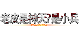 老皮是神天仌是小兵 (attack on titan)