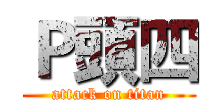 Ｐ頭四 (attack on titan)