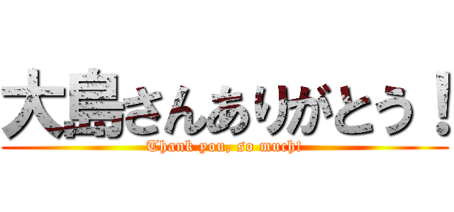 大島さんありがとう！ (Thank you, so much!)
