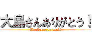 大島さんありがとう！ (Thank you, so much!)