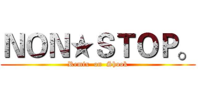 ＮＯＮ★ＳＴＯＰ。 (Remix  on  Shook)