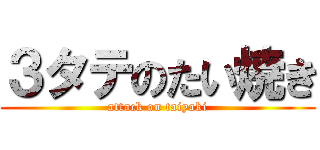 ３タテのたい焼き (attack on taiyaki)
