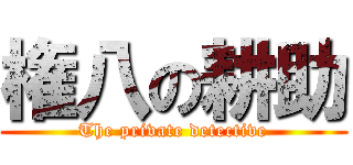 権八の耕助 (The private detective)