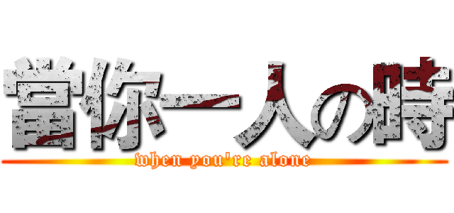 當你一人の時 (when you're alone)