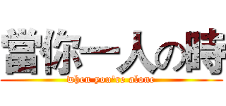 當你一人の時 (when you're alone)