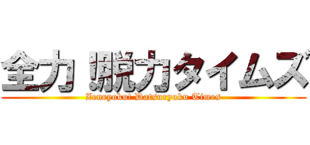 全力！脱力タイムズ (Zenryoku! Datsuryoku Times)