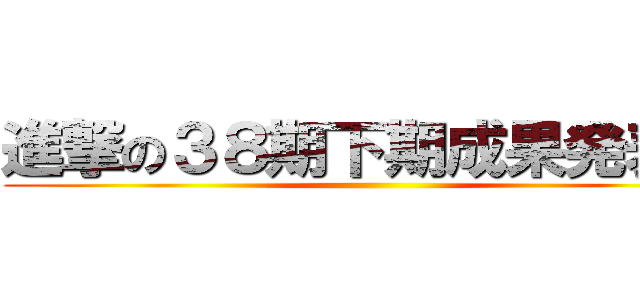 進撃の３８期下期成果発表会 ()