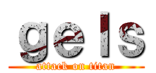 ｇｅｌｓ (attack on titan)