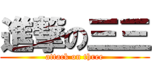進撃の三三 (attack on three)