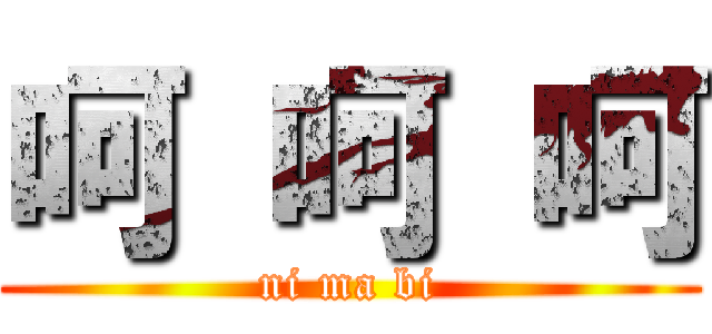 呵 呵 呵 (ni ma bi)