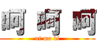 呵 呵 呵 (ni ma bi)
