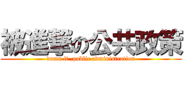 被進撃の公共政策 (damn it ,public administration)