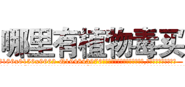 哪里有植物毒买 (哪里有植物毒买【电.话186x0156x9662-Q194843976林氏药业】我们做的是长期生意,靠的是老客户长期支持
参考消息网2月20日报道 韩媒称，“剩女多、离婚率高的城市，房价一定会上涨。”这是中国经济学家金岩石2016年12月参加在上海举行的房地产相关论坛时说的话。
)