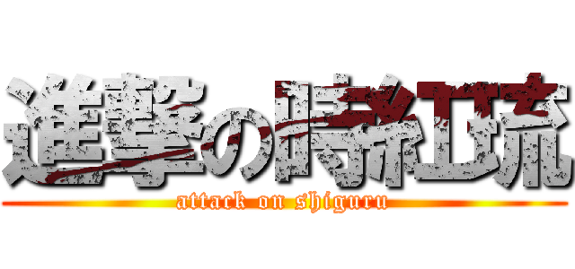 進撃の時紅琉 (attack on shiguru)