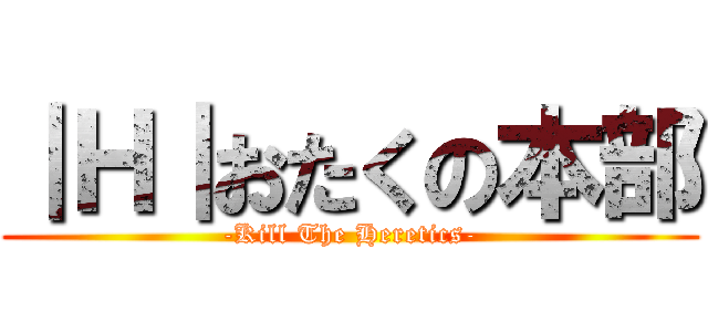 ｜Ｈ｜おたくの本部 (-Kill The Heretics-)