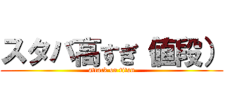 スタバ高すぎ（値段） (attack on titan)