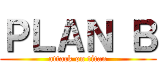 ＰＬＡＮ Ｂ (attack on titan)