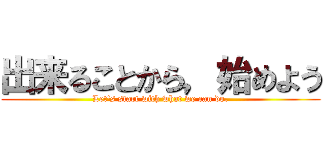 出来ることから，始めよう (Let's start with what we can do.)