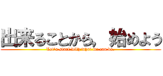 出来ることから，始めよう (Let's start with what we can do.)