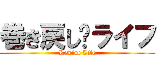 巻き戻し·ライフ (Rewind Life)