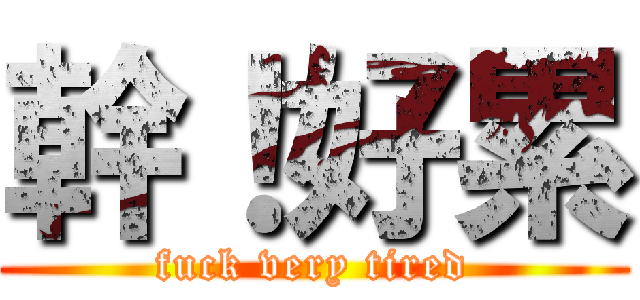 幹！好累 (fuck very tired)